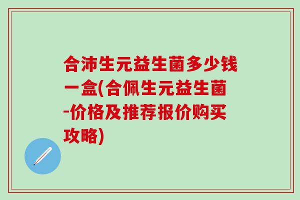 合沛生元益生菌多少钱一盒(合佩生元益生菌-价格及推荐报价购买攻略)