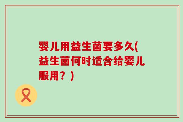婴儿用益生菌要多久(益生菌何时适合给婴儿服用？)