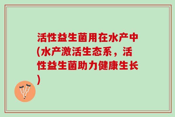 活性益生菌用在水产中(水产激活生态系，活性益生菌助力健康生长)