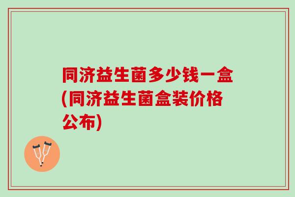 同济益生菌多少钱一盒(同济益生菌盒装价格公布)