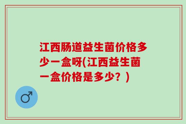 江西肠道益生菌价格多少一盒呀(江西益生菌一盒价格是多少？)