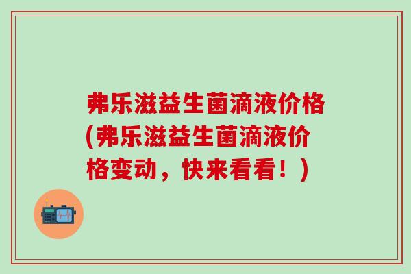弗乐滋益生菌滴液价格(弗乐滋益生菌滴液价格变动，快来看看！)