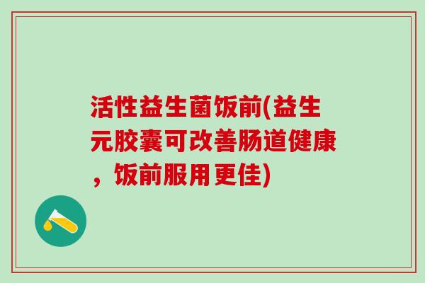 活性益生菌饭前(益生元胶囊可改善肠道健康，饭前服用更佳)