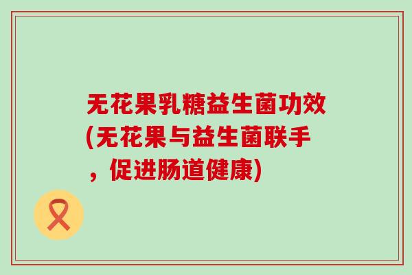无花果乳糖益生菌功效(无花果与益生菌联手，促进肠道健康)