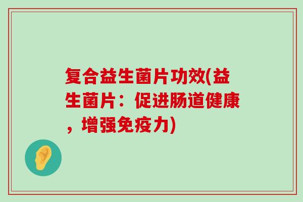 复合益生菌片功效(益生菌片：促进肠道健康，增强免疫力)