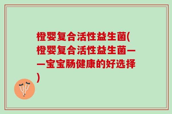 橙婴复合活性益生菌(橙婴复合活性益生菌——宝宝肠健康的好选择) 橙婴复合活性益生菌(橙婴复合活性益生菌——宝宝肠健康的好选择)