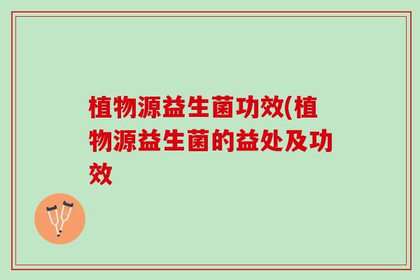 植物源益生菌功效(植物源益生菌的益处及功效