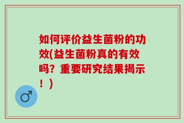 如何评价益生菌粉的功效(益生菌粉真的有效吗？重要研究结果揭示！)