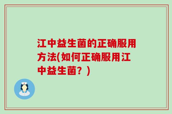江中益生菌的正确服用方法(如何正确服用江中益生菌?) 江中益生菌的正确服用方法(如何正确服用江中益生菌?)