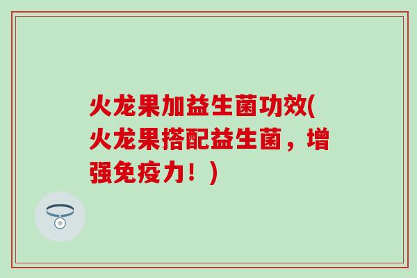 火龙果加益生菌功效(火龙果搭配益生菌，增强免疫力！)