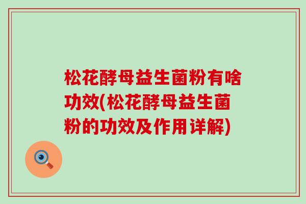 松花酵母益生菌粉有啥功效(松花酵母益生菌粉的功效及作用详解)
