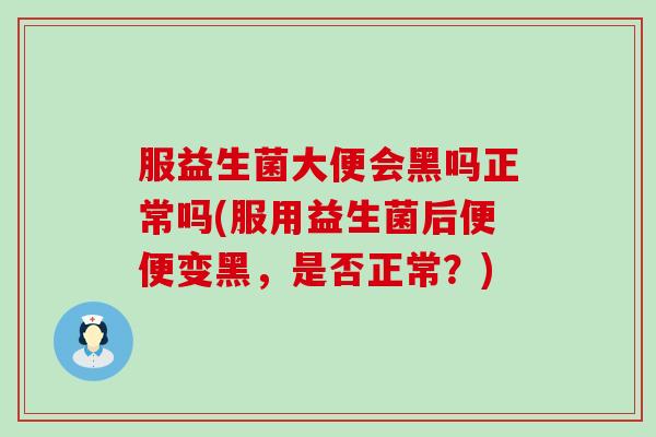 服益生菌大便会黑吗正常吗(服用益生菌后便便变黑，是否正常？)