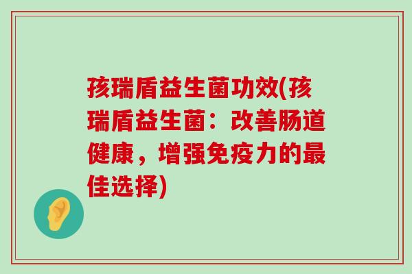 孩瑞盾益生菌功效(孩瑞盾益生菌：改善肠道健康，增强免疫力的最佳选择)