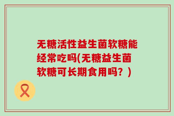 无糖活性益生菌软糖能经常吃吗(无糖益生菌软糖可长期食用吗？)
