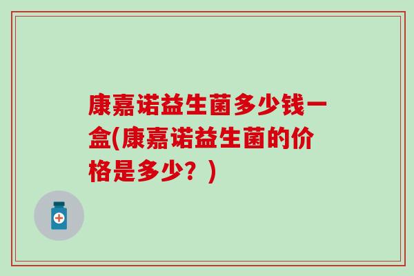 康嘉诺益生菌多少钱一盒(康嘉诺益生菌的价格是多少？)