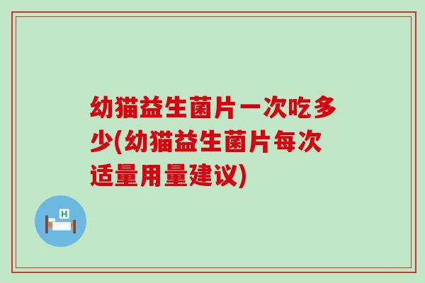 幼猫益生菌片一次吃多少(幼猫益生菌片每次适量用量建议)