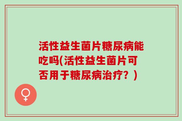 活性益生菌片糖尿病能吃吗(活性益生菌片可否用于糖尿病治疗？)
