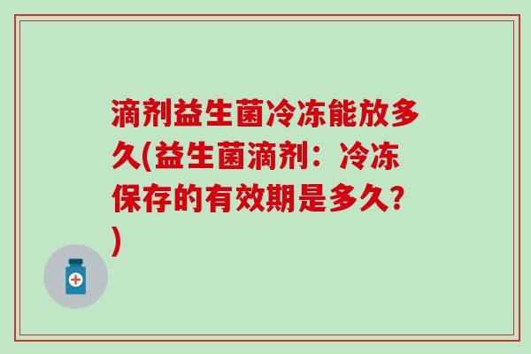 滴剂益生菌冷冻能放多久(益生菌滴剂：冷冻保存的有效期是多久？)