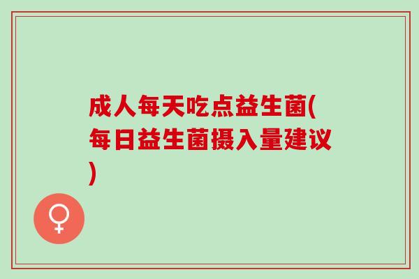成人每天吃点益生菌(每日益生菌摄入量建议)