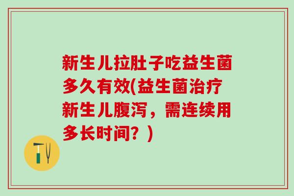 新生儿拉肚子吃益生菌多久有效(益生菌治疗新生儿腹泻，需连续用多长时间？)
