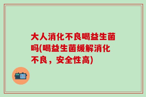 大人消化不良喝益生菌吗(喝益生菌缓解消化不良，安全性高)