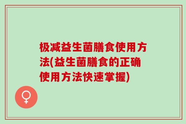 极减益生菌膳食使用方法(益生菌膳食的正确使用方法快速掌握)