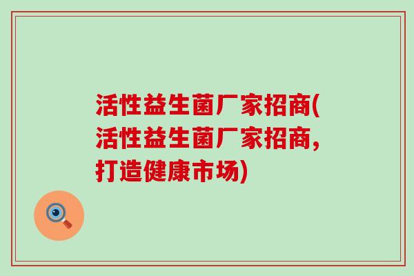 活性益生菌厂家招商(活性益生菌厂家招商,打造健康市场)