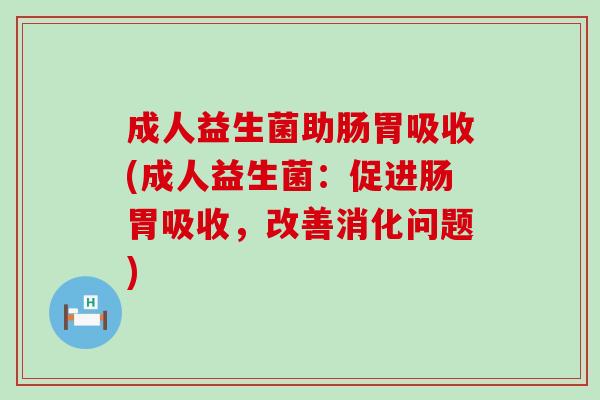 成人益生菌助肠胃吸收(成人益生菌：促进肠胃吸收，改善消化问题)