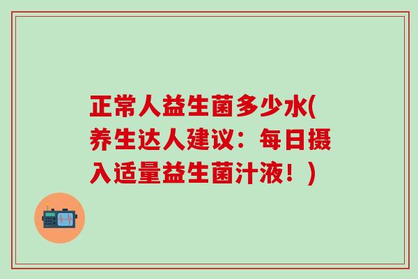 正常人益生菌多少水(养生达人建议：每日摄入适量益生菌汁液！)