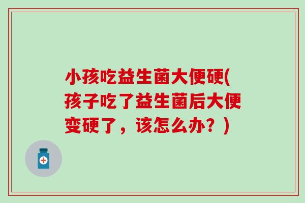 小孩吃益生菌大便硬(孩子吃了益生菌后大便变硬了，该怎么办？)