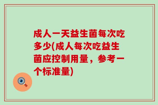 成人一天益生菌每次吃多少(成人每次吃益生菌应控制用量，参考一个标准量)