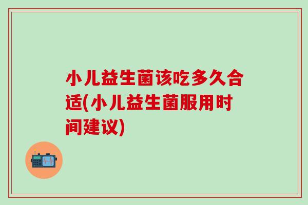 小儿益生菌该吃多久合适(小儿益生菌服用时间建议)