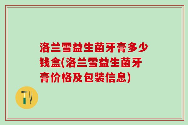 洛兰雪益生菌牙膏多少钱盒(洛兰雪益生菌牙膏价格及包装信息)