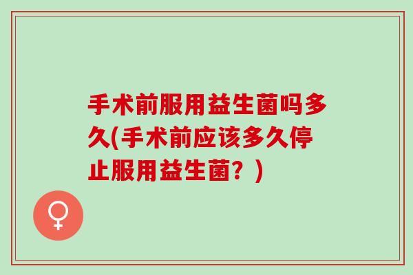 手术前服用益生菌吗多久(手术前应该多久停止服用益生菌？)