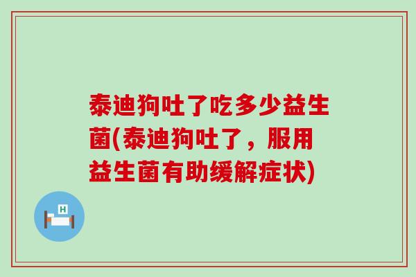泰迪狗吐了吃多少益生菌(泰迪狗吐了，服用益生菌有助缓解症状)