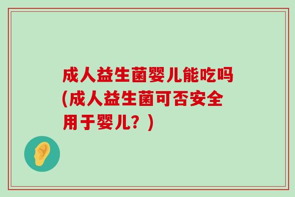 成人益生菌婴儿能吃吗(成人益生菌可否安全用于婴儿？)