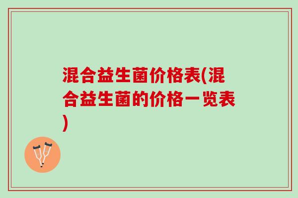 混合益生菌价格表(混合益生菌的价格一览表) 混合益生菌价格表(混合益生菌的价格一览表)