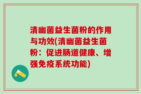 清幽菌益生菌粉的作用与功效(清幽菌益生菌粉：促进肠道健康、增强免疫系统功能)