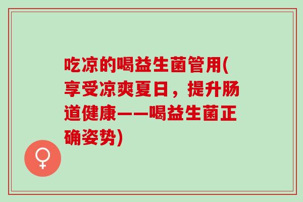 吃凉的喝益生菌管用(享受凉爽夏日，提升肠道健康——喝益生菌正确姿势)