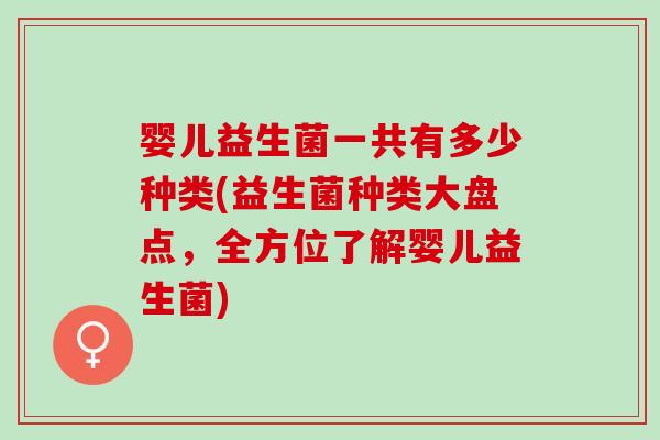 婴儿益生菌一共有多少种类(益生菌种类大盘点,全方位了解婴儿益生菌) 婴儿益生菌一共有多少种类(益生菌种类大盘点,全方位了解婴儿益生菌)