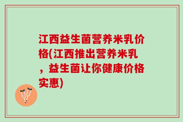 江西益生菌营养米乳价格(江西推出营养米乳，益生菌让你健康价格实惠)