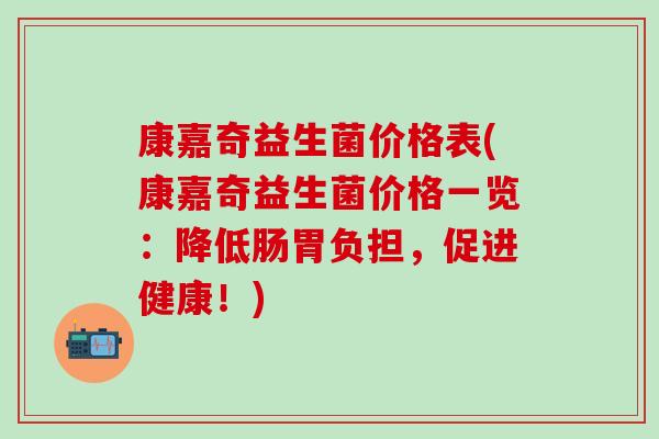 康嘉奇益生菌价格表(康嘉奇益生菌价格一览:降低肠胃负担,促进健康!) 康嘉奇益生菌价格表(康嘉奇益生菌价格一览:降低肠胃负担,促进健康!)