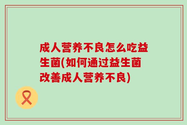 成人营养不良怎么吃益生菌(如何通过益生菌改善成人营养不良)