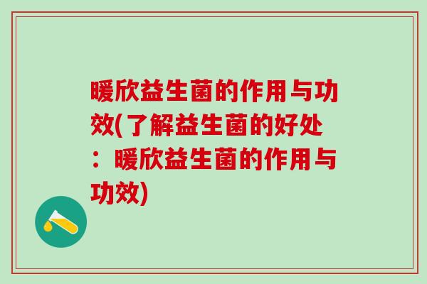 暖欣益生菌的作用与功效(了解益生菌的好处：暖欣益生菌的作用与功效)