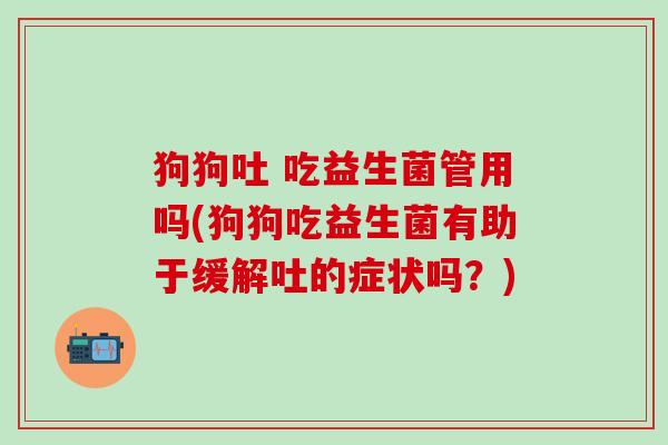 狗狗吐 吃益生菌管用吗(狗狗吃益生菌有助于缓解吐的症状吗？)