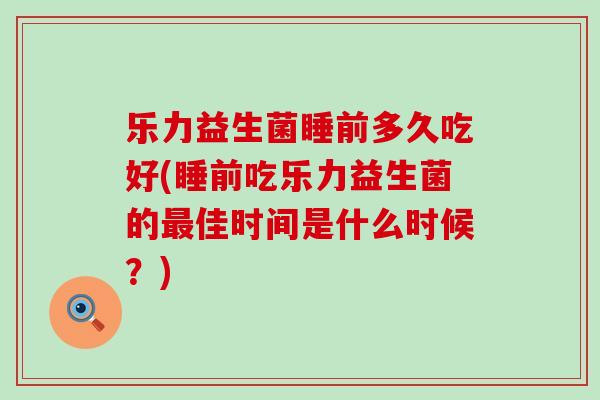 乐力益生菌睡前多久吃好(睡前吃乐力益生菌的佳时间是什么时候？)