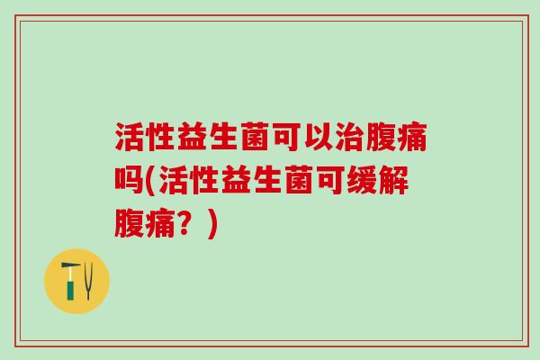 活性益生菌可以治腹痛吗(活性益生菌可缓解腹痛？)