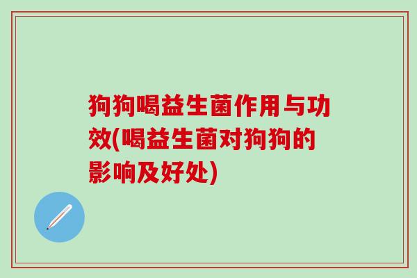 狗狗喝益生菌作用与功效(喝益生菌对狗狗的影响及好处) 狗狗喝益生菌作用与功效(喝益生菌对狗狗的影响及好处)