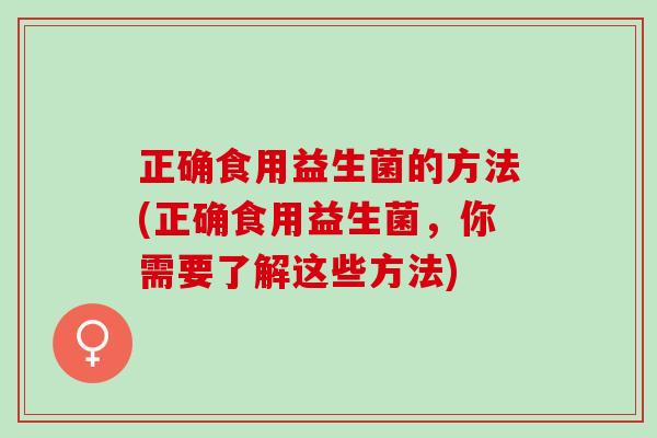 正确食用益生菌的方法(正确食用益生菌,你需要了解这些方法) 正确食用益生菌的方法(正确食用益生菌,你需要了解这些方法)