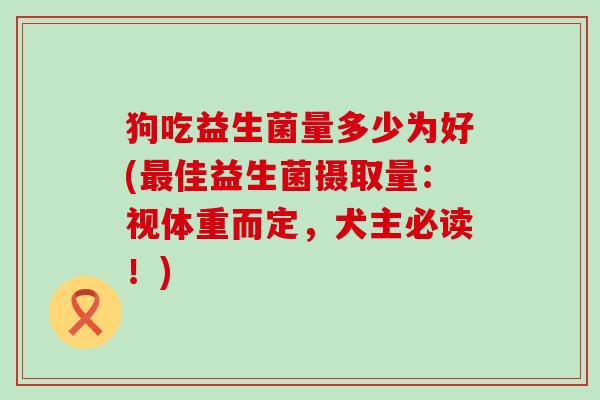 狗吃益生菌量多少为好(最佳益生菌摄取量：视体重而定，犬主必读！)